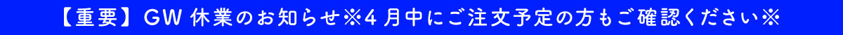 【重要】GW休業のお知らせ※4月中にご注文予定の方もご確認ください※